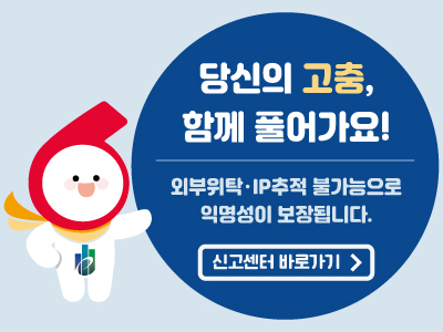 당신의 고충, 함께 풀어가요! 외부위탁ㆍIP 추적 불가능으로 익명성이 보장 됩니다. 신고센터 바로가기