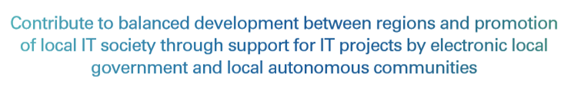 Contribute to balanced development between regions and prommotion of local IT society through supoort for IT projects by electronic local government and local autonomous communities